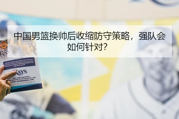 中国男篮换帅后收缩防守策略，强队会如何针对？
