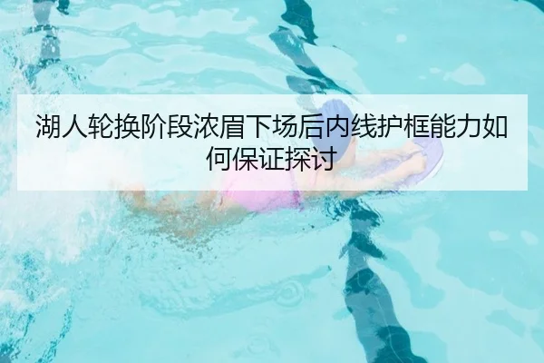 湖人轮换阶段浓眉下场后内线护框能力如何保证探讨